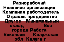 Разнорабочий › Название организации ­ Компания-работодатель › Отрасль предприятия ­ Другое › Минимальный оклад ­ 20 000 - Все города Работа » Вакансии   . Калужская обл.,Калуга г.